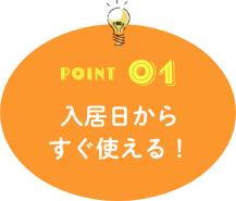 POINT01 入居日からすぐ使える！