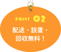 POINT02 配送・設置・回収無料！