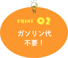 POINT02 ガソリン代不要！