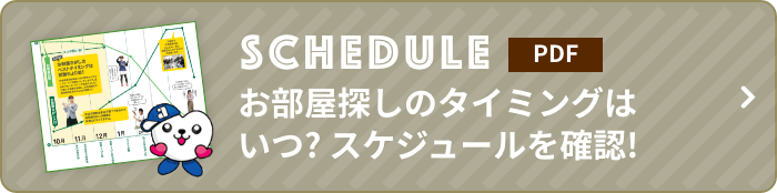 SCHEDULE お部屋探しのタイミングはいつ？スケジュールを確認！