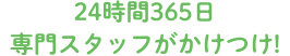 24時間365日専門スタッフがかけつけ!