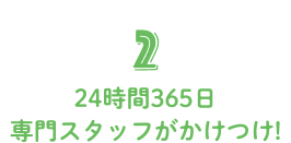 2 24時間365日専門スタッフがかけつけ!