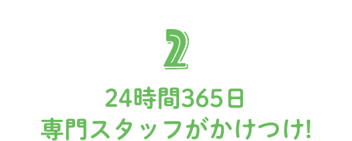 2 24時間365日専門スタッフがかけつけ!